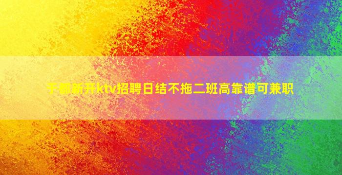 于都新开ktv招聘日结不拖二班高靠谱可兼职