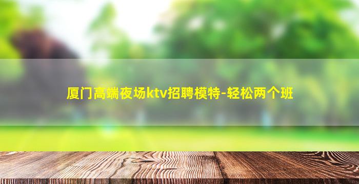 厦门高端夜场ktv招聘模特-轻松两个班